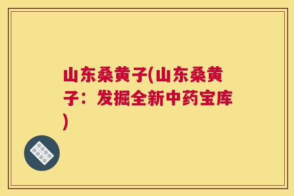 山东桑黄子(山东桑黄子:发掘全新宝库) 山东桑黄子(山东桑黄子:发掘全新宝库)