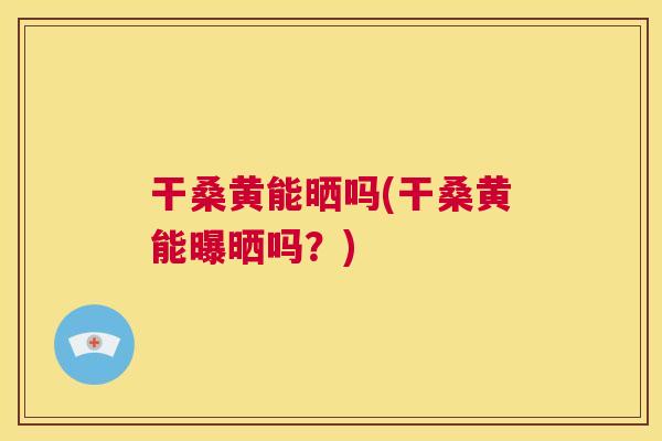 干桑黄能晒吗(干桑黄能曝晒吗?) 干桑黄能晒吗(干桑黄能曝晒吗?)