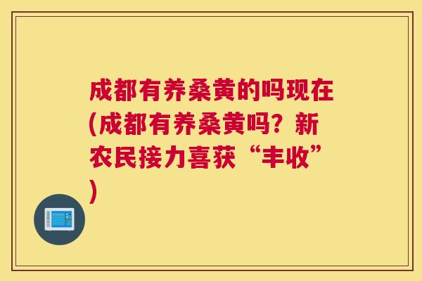 成都有养桑黄的吗现在(成都有养桑黄吗?新农民接力喜获“丰收”) 成都有养桑黄的吗现在(成都有养桑黄吗?新农民接力喜获“丰收”)