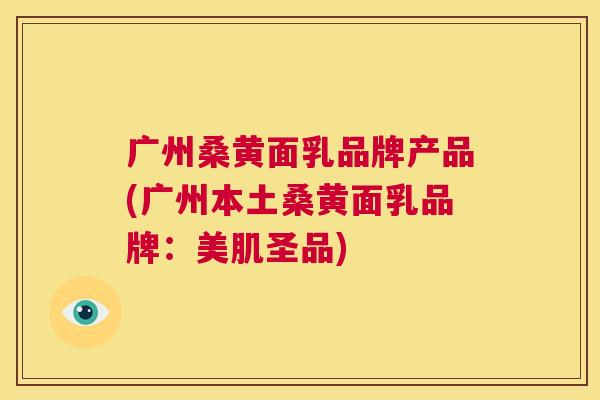 广州桑黄面乳品牌产品(广州本土桑黄面乳品牌:美肌圣品) 广州桑黄面乳品牌产品(广州本土桑黄面乳品牌:美肌圣品)