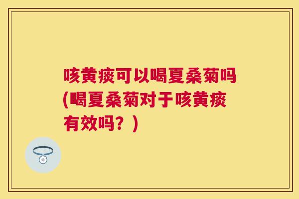 咳黄痰可以喝夏桑菊吗(喝夏桑菊对于咳黄痰有效吗?) 咳黄痰可以喝夏桑菊吗(喝夏桑菊对于咳黄痰有效吗?)