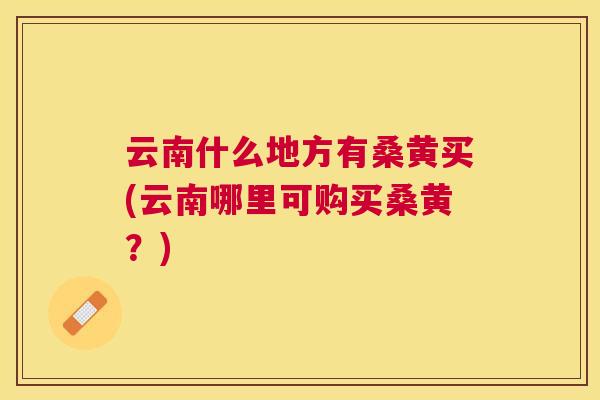 云南什么地方有桑黄买(云南哪里可购买桑黄?) 云南什么地方有桑黄买(云南哪里可购买桑黄?)