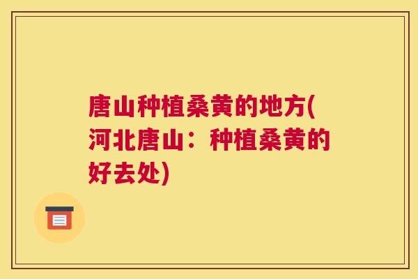 唐山种植桑黄的地方(河北唐山:种植桑黄的好去处) 唐山种植桑黄的地方(河北唐山:种植桑黄的好去处)