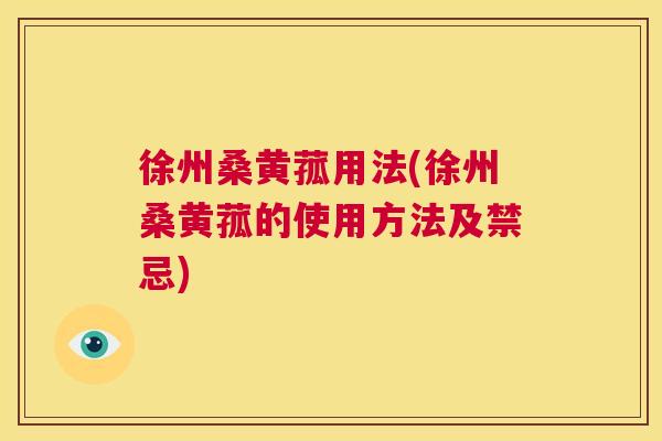 徐州桑黄菰用法(徐州桑黄菰的使用方法及禁忌) 徐州桑黄菰用法(徐州桑黄菰的使用方法及禁忌)