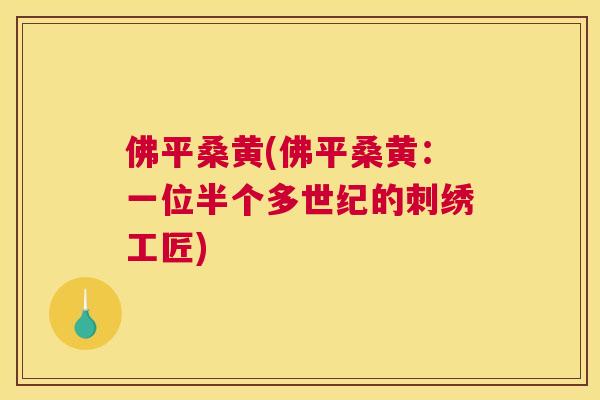 佛平桑黄(佛平桑黄:一位半个多世纪的刺绣工匠) 佛平桑黄(佛平桑黄:一位半个多世纪的刺绣工匠)