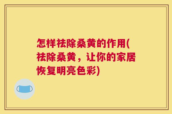 怎样祛除桑黄的作用(祛除桑黄,让你的家居恢复明亮色彩) 怎样祛除桑黄的作用(祛除桑黄,让你的家居恢复明亮色彩)