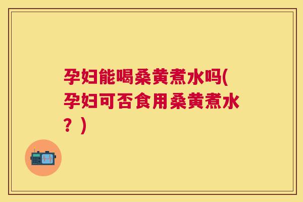 孕妇能喝桑黄煮水吗(孕妇可否食用桑黄煮水?) 孕妇能喝桑黄煮水吗(孕妇可否食用桑黄煮水?)