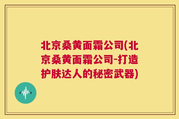 北京桑黄面霜公司(北京桑黄面霜公司-打造护肤达人的秘密武器) 北京桑黄面霜公司(北京桑黄面霜公司-打造护肤达人的秘密武器)