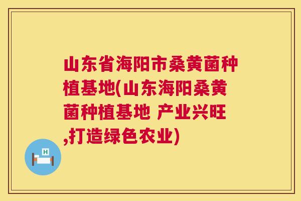 山东省海阳市桑黄菌种植基地(山东海阳桑黄菌种植基地 产业兴旺,打造绿色农业) 山东省海阳市桑黄菌种植基地(山东海阳桑黄菌种植基地 产业兴旺,打造绿色农业)