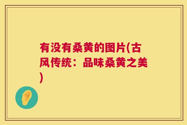 有没有桑黄的图片(古风传统:品味桑黄之美) 有没有桑黄的图片(古风传统:品味桑黄之美)