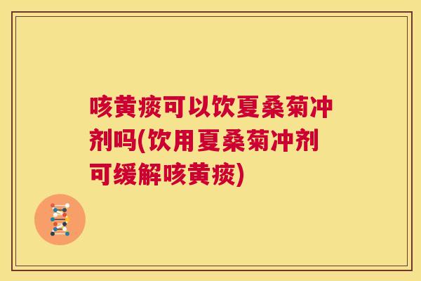 咳黄痰可以饮夏桑菊冲剂吗(饮用夏桑菊冲剂可缓解咳黄痰) 咳黄痰可以饮夏桑菊冲剂吗(饮用夏桑菊冲剂可缓解咳黄痰)