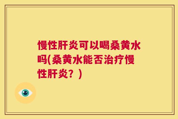 慢性可以喝桑黄水吗(桑黄水能否慢性?) 慢性可以喝桑黄水吗(桑黄水能否慢性?)