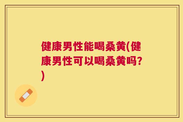 健康男性能喝桑黄(健康男性可以喝桑黄吗?) 健康男性能喝桑黄(健康男性可以喝桑黄吗?)