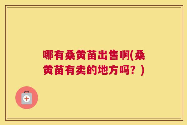 哪有桑黄苗出售啊(桑黄苗有卖的地方吗?) 哪有桑黄苗出售啊(桑黄苗有卖的地方吗?)