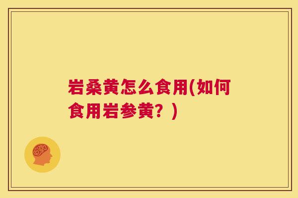岩桑黄怎么食用(如何食用岩参黄?) 岩桑黄怎么食用(如何食用岩参黄?)