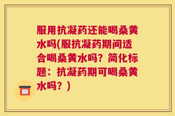 服用抗凝药还能喝桑黄水吗(服抗凝药期间适合喝桑黄水吗?简化标题:抗凝药期可喝桑黄水吗?) 服用抗凝药还能喝桑黄水吗(服抗凝药期间适合喝桑黄水吗?简化标题:抗凝药期可喝桑黄水吗?)