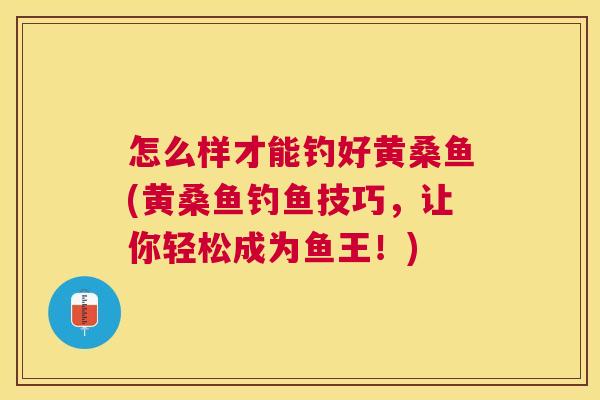 怎么样才能钓好黄桑鱼(黄桑鱼钓鱼技巧,让你轻松成为鱼王!) 怎么样才能钓好黄桑鱼(黄桑鱼钓鱼技巧,让你轻松成为鱼王!)