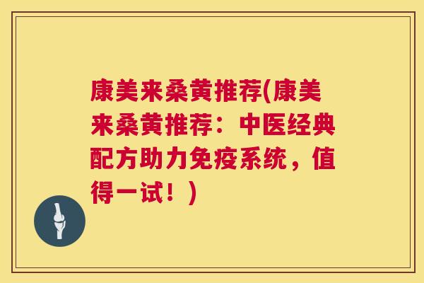 康美来桑黄推荐(康美来桑黄推荐：中医经典配方助力系统，值得一试！)