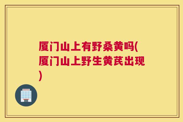 厦门山上有野桑黄吗(厦门山上野生黄芪出现) 厦门山上有野桑黄吗(厦门山上野生黄芪出现)