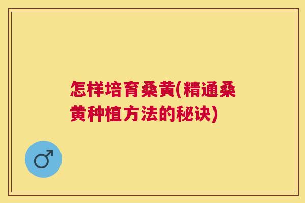 怎样培育桑黄(精通桑黄种植方法的秘诀) 怎样培育桑黄(精通桑黄种植方法的秘诀)