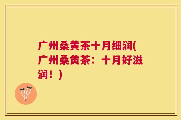 广州桑黄茶十月细润(广州桑黄茶:十月好滋润!) 广州桑黄茶十月细润(广州桑黄茶:十月好滋润!)