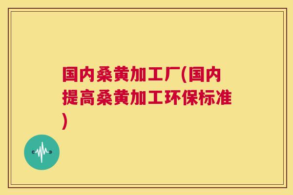 国内桑黄加工厂(国内提高桑黄加工环保标准) 国内桑黄加工厂(国内提高桑黄加工环保标准)