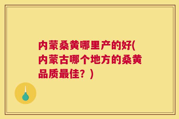内蒙桑黄哪里产的好(内蒙古哪个地方的桑黄品质佳?) 内蒙桑黄哪里产的好(内蒙古哪个地方的桑黄品质佳?)