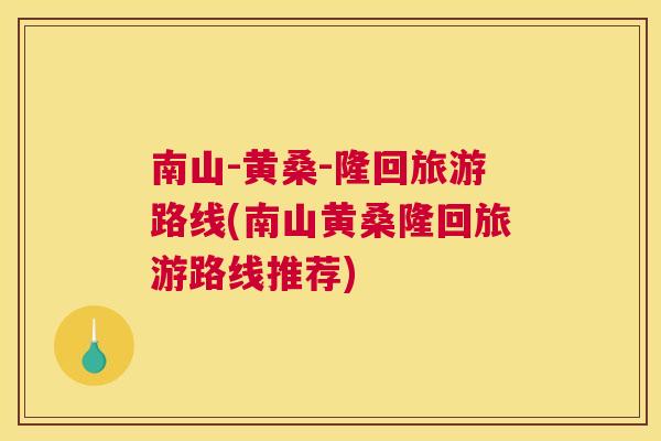 南山-黄桑-隆回旅游路线(南山黄桑隆回旅游路线推荐) 南山-黄桑-隆回旅游路线(南山黄桑隆回旅游路线推荐)