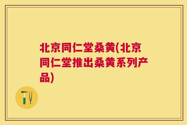 北京同仁堂桑黄(北京同仁堂推出桑黄系列产品) 北京同仁堂桑黄(北京同仁堂推出桑黄系列产品)