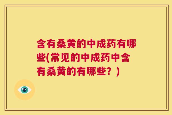 含有桑黄的中成药有哪些(常见的中成药中含有桑黄的有哪些?) 含有桑黄的中成药有哪些(常见的中成药中含有桑黄的有哪些?)