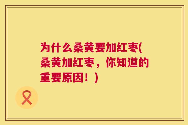为什么桑黄要加红枣(桑黄加红枣,你知道的重要原因!) 为什么桑黄要加红枣(桑黄加红枣,你知道的重要原因!)