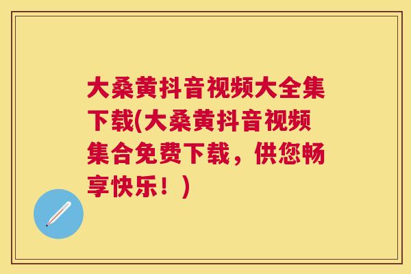 大桑黄抖音视频大全集下载(大桑黄抖音视频集合免费下载,供您畅享快乐!) 大桑黄抖音视频大全集下载(大桑黄抖音视频集合免费下载,供您畅享快乐!)