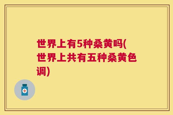 世界上有5种桑黄吗(世界上共有五种桑黄色调) 世界上有5种桑黄吗(世界上共有五种桑黄色调)