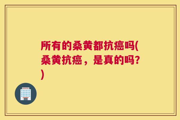 所有的桑黄都抗吗(桑黄抗,是真的吗?) 所有的桑黄都抗吗(桑黄抗,是真的吗?)