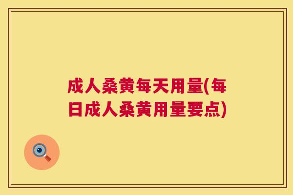 成人桑黄每天用量(每日成人桑黄用量要点) 成人桑黄每天用量(每日成人桑黄用量要点)
