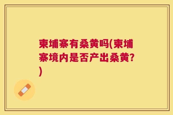 柬埔寨有桑黄吗(柬埔寨境内是否产出桑黄?) 柬埔寨有桑黄吗(柬埔寨境内是否产出桑黄?)