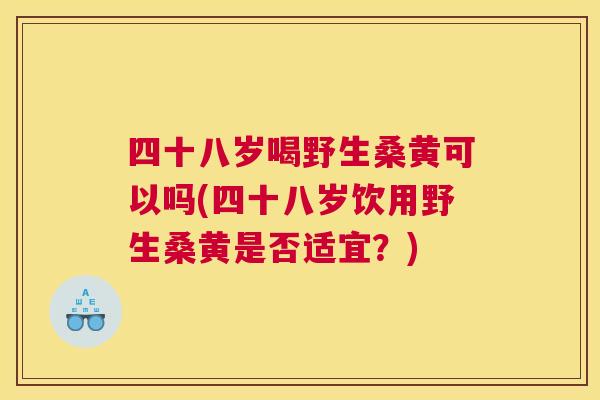 四十八岁喝野生桑黄可以吗(四十八岁饮用野生桑黄是否适宜?) 四十八岁喝野生桑黄可以吗(四十八岁饮用野生桑黄是否适宜?)