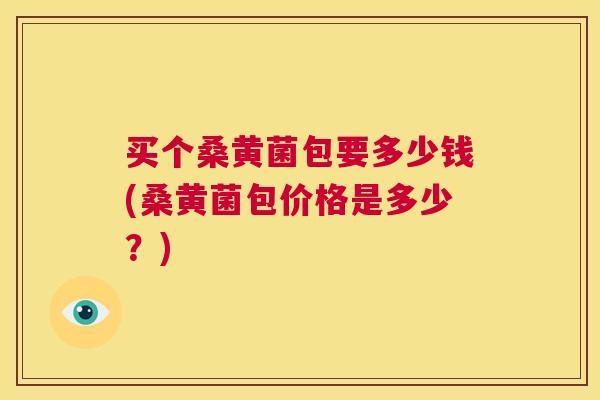买个桑黄菌包要多少钱(桑黄菌包价格是多少?) 买个桑黄菌包要多少钱(桑黄菌包价格是多少?)