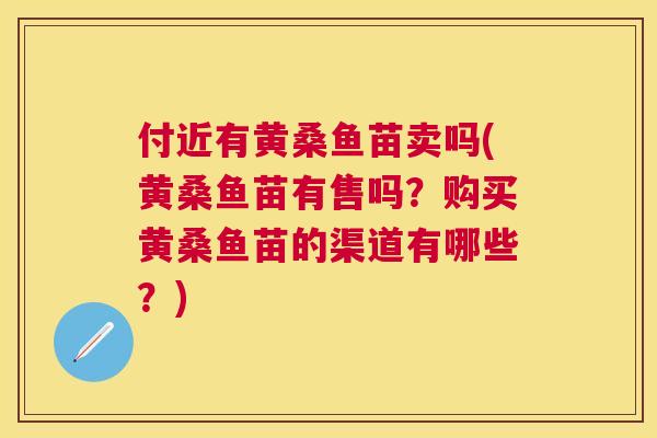 付近有黄桑鱼苗卖吗(黄桑鱼苗有售吗?购买黄桑鱼苗的渠道有哪些?) 付近有黄桑鱼苗卖吗(黄桑鱼苗有售吗?购买黄桑鱼苗的渠道有哪些?)