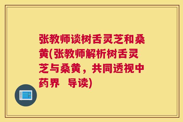 张教师谈树舌灵芝和桑黄(张教师解析树舌灵芝与桑黄,共同透视界 导读) 张教师谈树舌灵芝和桑黄(张教师解析树舌灵芝与桑黄,共同透视界 导读)