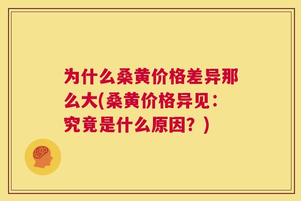为什么桑黄价格差异那么大(桑黄价格异见:究竟是什么原因?) 为什么桑黄价格差异那么大(桑黄价格异见:究竟是什么原因?)