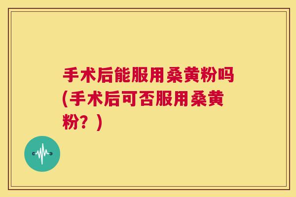 手术后能服用桑黄粉吗(手术后可否服用桑黄粉?) 手术后能服用桑黄粉吗(手术后可否服用桑黄粉?)
