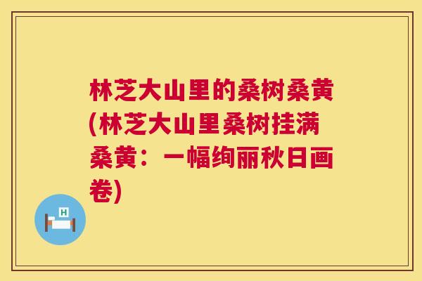 林芝大山里的桑树桑黄(林芝大山里桑树挂满桑黄:一幅绚丽秋日画卷) 林芝大山里的桑树桑黄(林芝大山里桑树挂满桑黄:一幅绚丽秋日画卷)