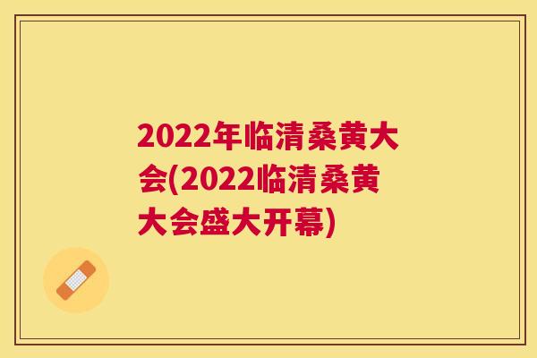 2022年临清桑黄大会(2022临清桑黄大会盛大开幕) 2022年临清桑黄大会(2022临清桑黄大会盛大开幕)