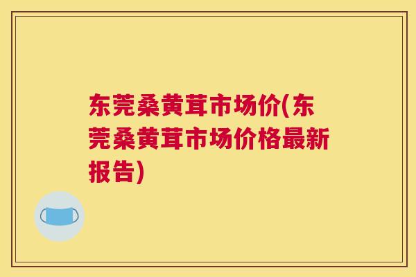 东莞桑黄茸市场价(东莞桑黄茸市场价格新报告) 东莞桑黄茸市场价(东莞桑黄茸市场价格新报告)