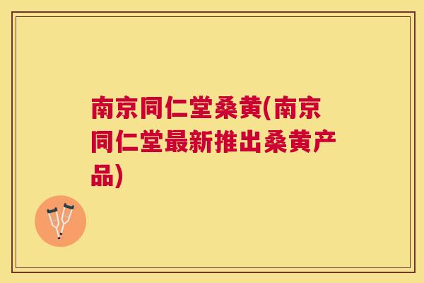 南京同仁堂桑黄(南京同仁堂新推出桑黄产品) 南京同仁堂桑黄(南京同仁堂新推出桑黄产品)