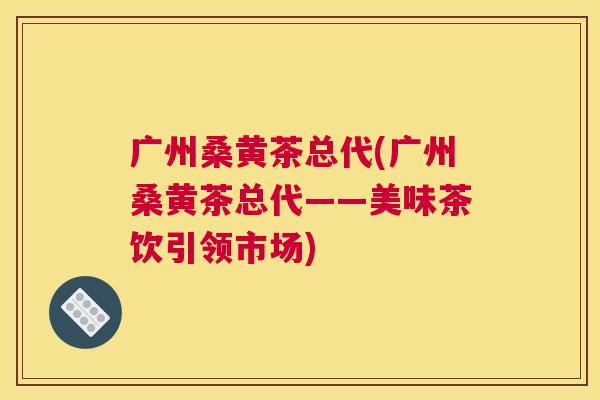 广州桑黄茶总代(广州桑黄茶总代——美味茶饮引领市场)