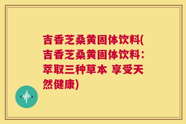 吉香芝桑黄固体饮料(吉香芝桑黄固体饮料：萃取三种草本 享受天然健康)