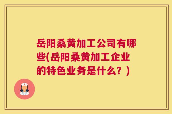 岳阳桑黄加工公司有哪些(岳阳桑黄加工企业的特色业务是什么?) 岳阳桑黄加工公司有哪些(岳阳桑黄加工企业的特色业务是什么?)