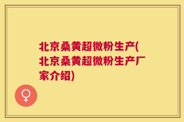 北京桑黄超微粉生产(北京桑黄超微粉生产厂家介绍) 北京桑黄超微粉生产(北京桑黄超微粉生产厂家介绍)